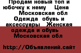 Продам новый топ и юбочку к нему  › Цена ­ 500 - Московская обл. Одежда, обувь и аксессуары » Женская одежда и обувь   . Московская обл.